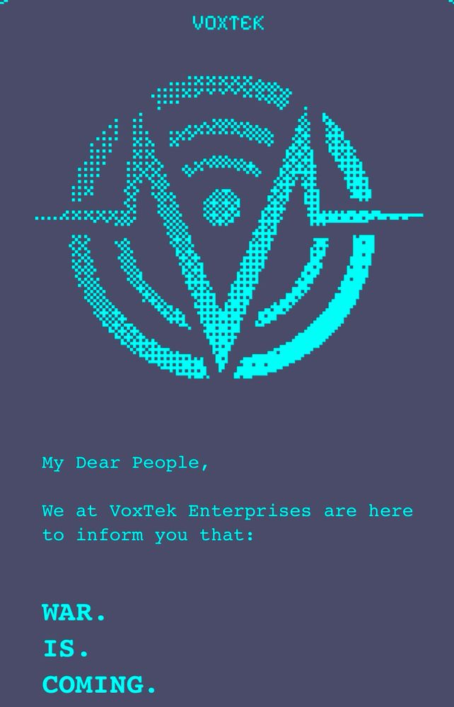 the top reads VOXTEK and below features a logo with a V and signal lines. the onscreen text reads:
My Dear People, 
We at Voxtek Enterprises are here to inform you that:

WAR.
IS.
COMING.