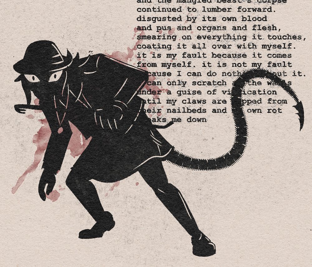 another drawing of sinclaire, completely cloaked in shadow this time. she is hunched over, low to the ground as if ready to run or attack, her tail raised to balance her weight. she is gripping her crowbar in her left hand and holding it close to her body. her eyes are her only feature visible, and they are open very wide, appearing as if in fear. despite being a black and white drawing, there is a splatter of a red stain over sinclaire's torso. there is text in the upper right corner, which reads: "and the mangled beast's corpse continued to lumber forward. disgusted by its own blood and pus and organs and flesh, smearing everything it touches, coating it all over with myself. it is my fault because it comes from myself. it is not my fault because I can do nothing about it. I can only scratch at the walls under a guise of vindication, until my claws are ripped from their nailbeds and my own rot breaks me down."