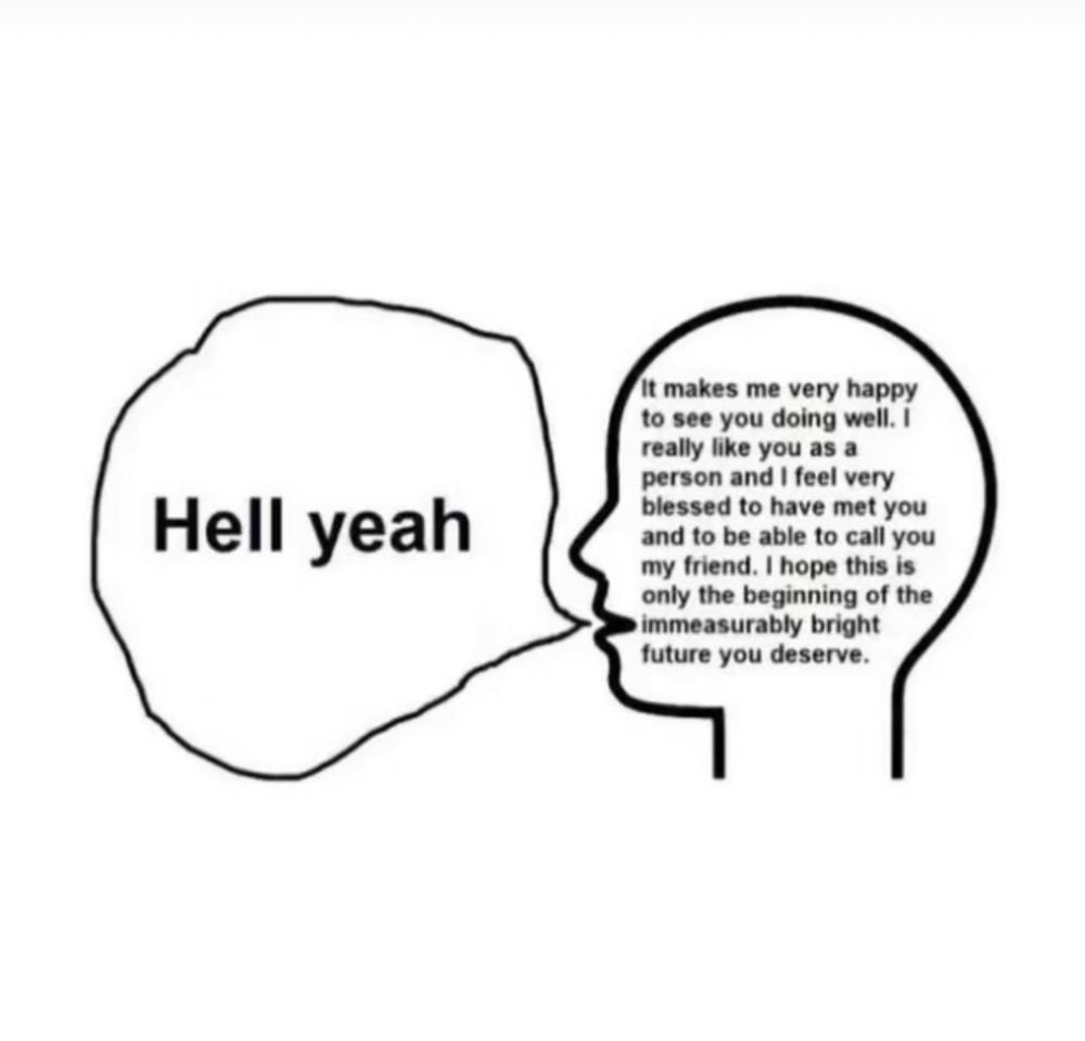 a graphic showing a person saying “hell yeah” while their thoughts are saying “it makes me very happy to see you doing well. i really like you as a person and i feel very blessed to have met you and to be able to call you my friend. i hope this is only the beginning of the immeasurably bright future you deserve.”