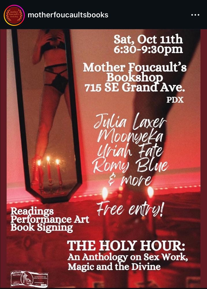 Digital flyer for a reading. Photo is of a person standing above a candle in lingerie partly visible in a mirror. Text superimposed:

motherfoucaultsbooks
.••
Sat, Oct 11th 6:30-9:30pm
Mother Foucault's
Bookshop
715 SE Grand Ave.
PDX
Julia Laxer
Moonyeka
Uriah Fate
Romy Blue
& more
Readings
Performance Art
Free entry!
Book Signing
THE HOLY HOUR:
An Anthology on Sex Work, Magic and the Divine