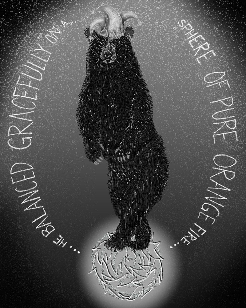 Drawing of a black bear balanced upright on a sphere of fire. The bear is wearing a jester's hat and a circle of words surround him reading "he balanced gracefully on a sphere of pure orange fire"
