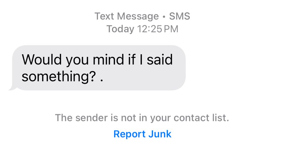 Text Message • SMS
Today 12:25 PM
Would you mind if I said something?.
The sender is not in your contact list.
Report Junk