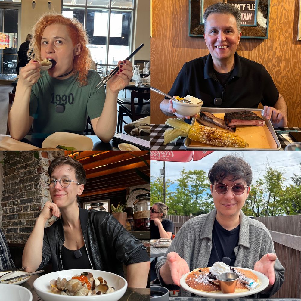 Four images in a two by two grid.

Eugenia Triantafyllou holding a soup dumpling to her open mouth with one hand while the other holds chopsticks aloft. Her hair is red and T-shirt green.

John across the table from me seen over his brisket, ribs, chili, and corn. He's dressed in all black.

Lara across the table from me seen over a bowl of baby clams and roe. She's in all black, and resting her chin on one hand.

Natalia Theodoridou seen over a plate of blueberry pancakes. He's wearing a grey sweater over a black T-shirt, and wearing sunglasses.

