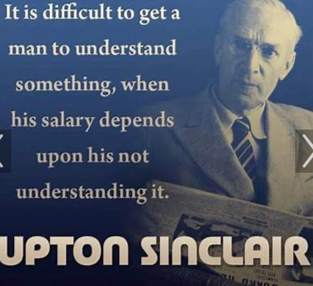 Uptown Sinclair quote “it is difficult to get a man to understand something, when his salary depends upon his not understanding it”.