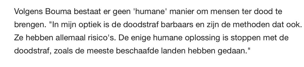 Volgens Bouma bestaat er geen ‘humane’ manier om mensen ter dood te brengen. “In mijn optiek is de doodstraf barbaars en zijn de methoden dat ook. Ze hebben allemaal risico's. De enige humane oplossing is stoppen met de doodstraf, zoals de meeste beschaafde landen hebben gedaan.”