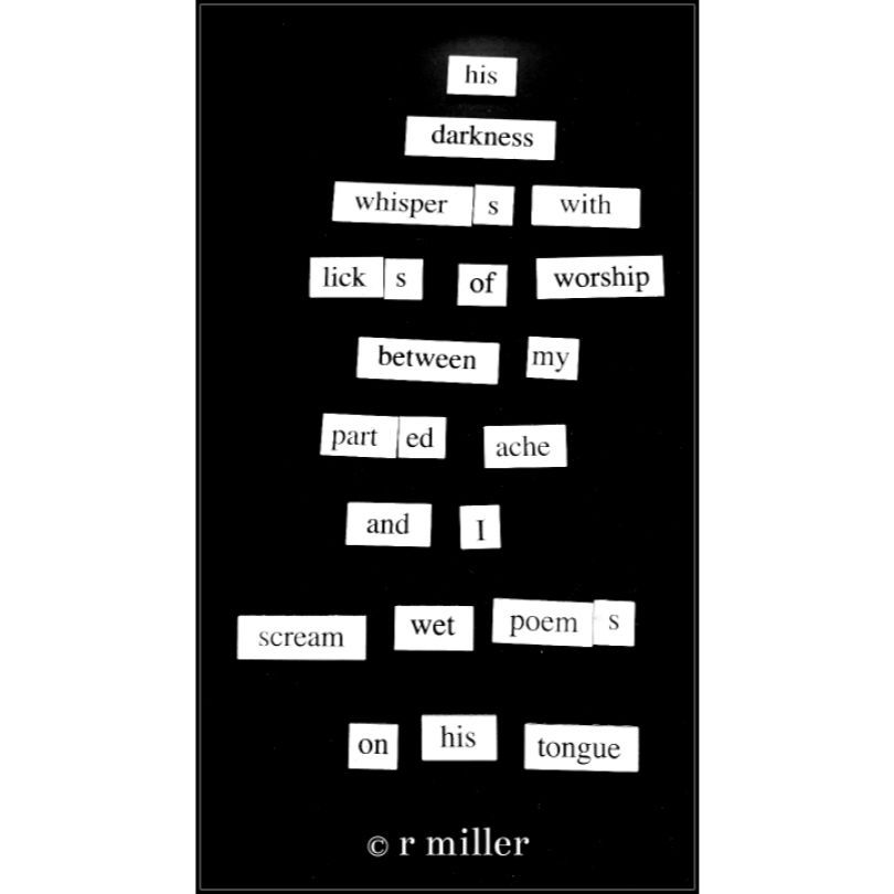 a magnetic words poem on a chalk board background that says

his
darkness
whispers with
licks of worship
between my
parted ache
and I
scream wet poems
on his tongue