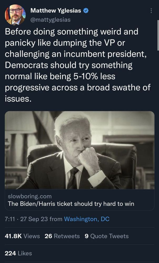 Matthew Yglesias tweet: “Before doing something weird and panicky like dumping the VP or challenging an incumbent president, Democrats should try something normal like being 5-10% less progressive across a broad swathe of issues.”