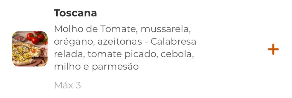 cardápio de pizzaria, sabor Toscana, ingredientes 
Molho de Tomate, mussarela, orégano, azeitonas - Calabresa relada, tomate picado, cebola, milho e parmesão