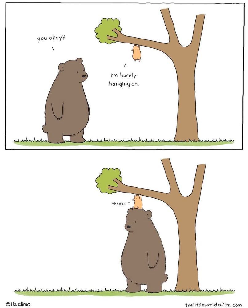 Comic with 2 panels. 1) Tiny animal hanging from tree limb. Big bear walks over, asks “you okay?” Little animal says “I’m barely hanging on.” 2) big bear stands underneath tiny animal who now can rest their feet on bear’s head. Tiny animal says “thanks”