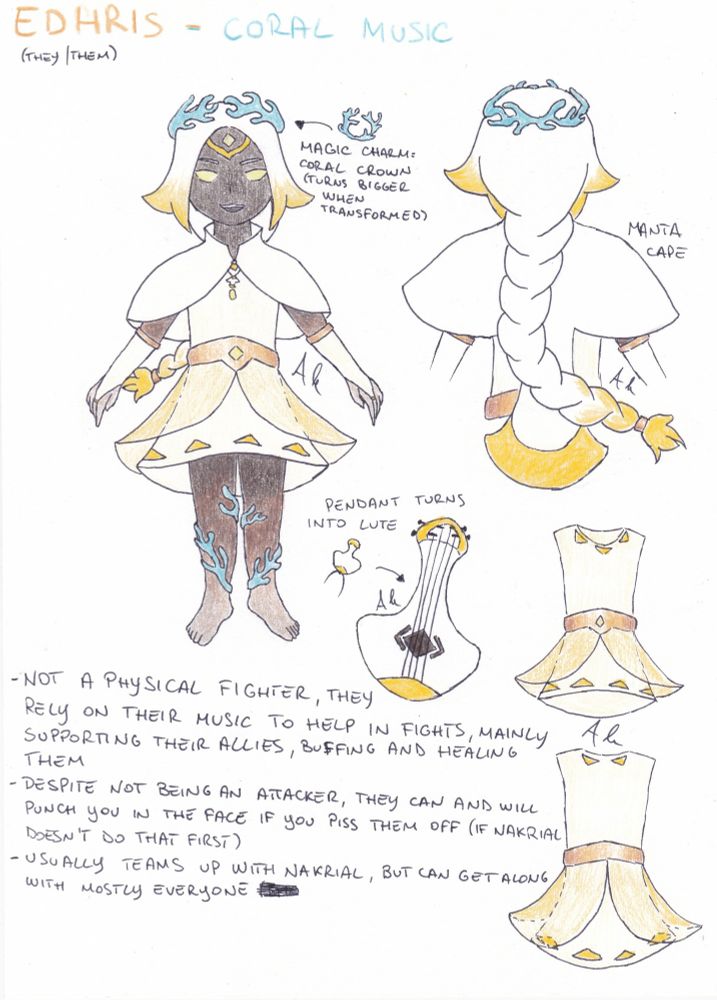 My OC Edhris as a magical girl
On top there's their name with their magical name near Coral Music and their pronouns (they/them)
A drawing of them in the costume: blue coral crown, a manta cape, a manta pendant that turns in a manta-shaped lute, a white dress with yellow triangles at the bottom, golden belt and yellow semi-transparent "wings" at the sides of the skirt; they have elbow-lenght gloves that end at the middle finger, and blue coral around their legs; they're barefoot.
Below them is written:
-not a physical fighter, they rely on their music to help in fights, mainly supporting their allies, buffing and healing them
-despite not being an attacker, they can and will punch you in the face if you piss them off (if Nakrial doesn't do that first)
-usually teams up with Nakrial, but can get along with mostly everyone 