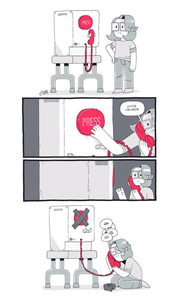 Almost everything is greyscale. A person with shoulder-length hair, glasses, and a downturned mouth looks at a machine. It has a big red "PRESS" button and a red telephone receiver.

Panel 2: Handset at their ear, they press the button; it speaks, "you're valuable".

Panel 3: They pause, hand lifted, receiver at ear, looking at the machine; they look surprised and perhaps a little less unhappy.

Panel 4: Eyes closed, they kneel on the floor by the machine, cradling the receiver. They've duct-taped the button down; through a quasi-umbilical red cable, the receiver continues to whisper "you're valuable" over and over.