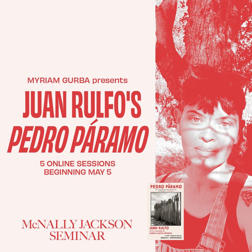 MYRIAM GURBA presents
JUAN RULFO'S PEDRO PARAMO
5 ONLINE SESSIONS
BEGINNING MAY 5
PEDRO PÁRAMO
McNALLY JACKSON
SEMINAR
