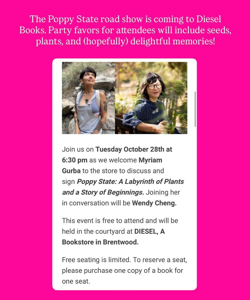 The Poppy State road show is coming to Diesel Books. Party favors for attendees will include seeds, plants, and (hopefully) delightful memories!
Join us on Tuesday October 28th at 6:30 pm as we welcome Myriam Gurba to the store to discuss and sign Poppy State: A Labyrinth of Plants and a Story of Beginnings. Joining her in conversation will be Wendy Cheng.
This event is free to attend and will be held in the courtyard at DIESEL, A Bookstore in Brentwood.
Free seating is limited. To reserve a seat, please purchase one copy of a book for