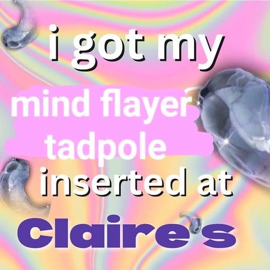 i got my mindflayer tadpole inserted at claires