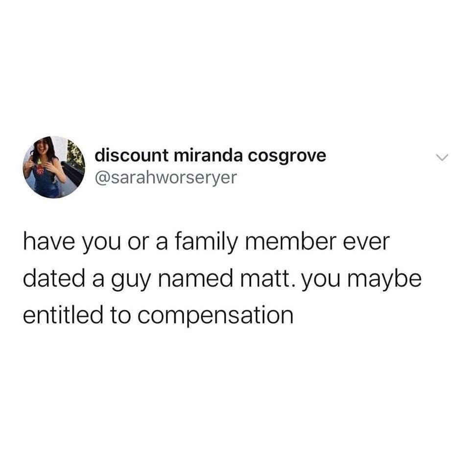 Someone called discount Miranda cosgrove @sarahworseryer says:

“Have you or a family member ever dated a guy named Matt? You may be entitled to compensation.”