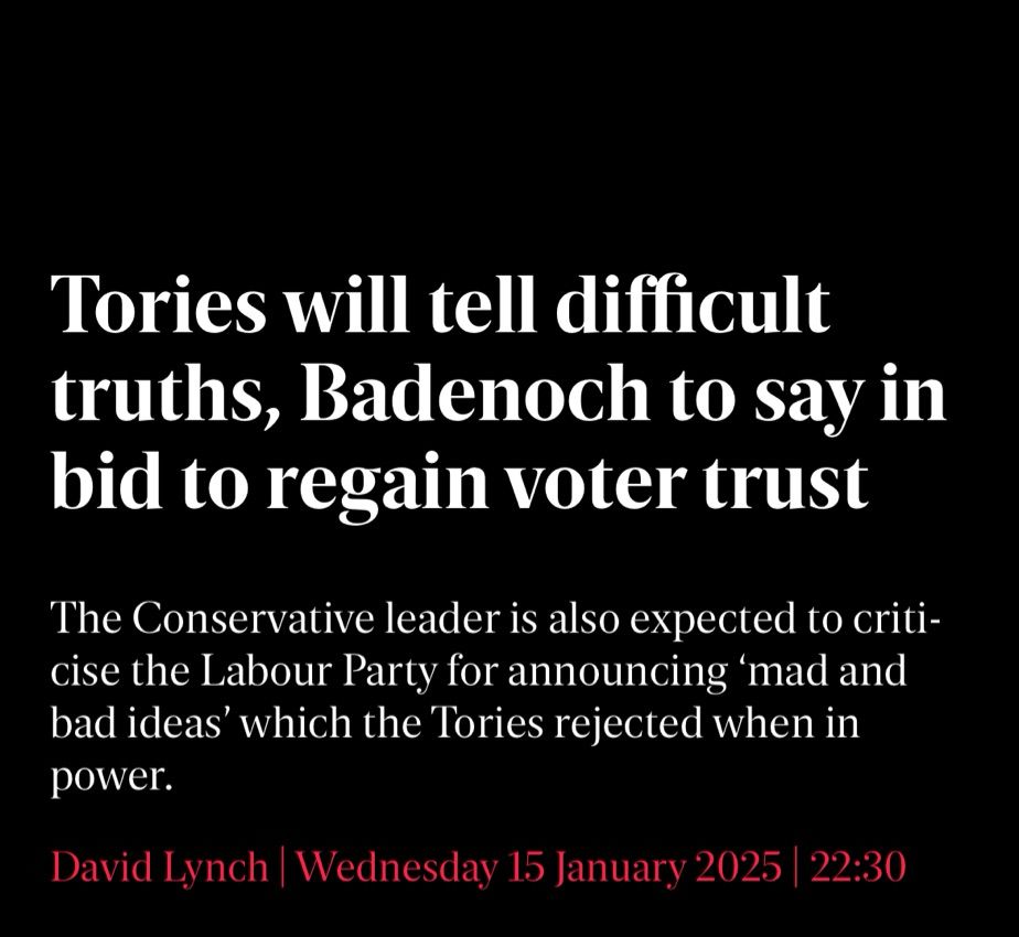 Headline on a news article by the Standard: Tories will tell difficult truths, Badenoch to say in bid to regain voter trust.

The Conservative leader is also expected to criticise the Labour Party for announcing 'mad and bad ideas' which the Tories rejected when in power.
David Lynch, Wednesday 15 January 2025 