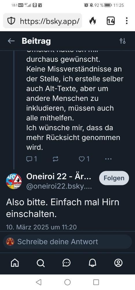 Drachenflamme der Flammendrache:
Also bitte. Ein bisschen mehr Umsicht hätte ich mir durchaus gewünscht.
Keine Missverständnisse an der Stelle, ich erstelle selber auch Alt-Texte, aber um andere Menschen zu inkludieren, müssen auch alle mithelfen.
Ich wünsche mir, dass da mehr Rücksicht genommen wird.

Oneiroi 22:
Also bitte. Einfach mal das Hirn einschalten.