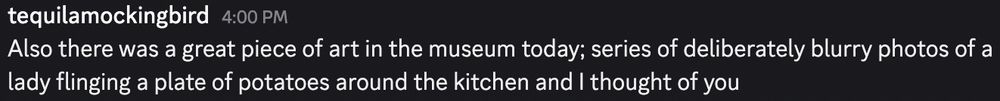Also there was a great piece of art in the museum today; series of deliberately blurry photos of a lady flinging a plate of potatoes around the kitchen and I thought of you