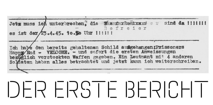 Schrift einer mechanischen Schreibmaschine, schwarz auf grauem Papier: Jetz muss ich unterbrechen, die Befreier sind da!!!!!!! Es ist der 23.4.45. 10.50 Uhr!!!!!! Ich habe den bereits gehaltenen Schild ausgehangen: Prissoners Happy End – VELCOME. - und sofort die ersten Anweissungen bezüglich versteckten Waffen gegeben. Ein Leutnant mit 4 anderen Soldaten haben alles betrachtet und jetzt kann ich weiterschreiben.