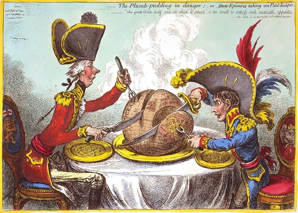 Cartoon by Gillray, 1805.  William Pitt, wearing a regimental uniform and hat, sitting at a table with Napoleon. They are each carving a large plum pudding on which is a map of the world.
Pitt's slice is considerably larger than Napoleon's.
