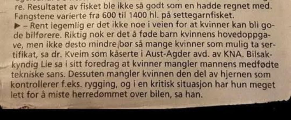 Avisutklipp med teksten: Rent legemlig er det ikke noe i veien for at kvinner kan bli gode bilførere. Riktig nok er det å føde barn kvinnens hovedoppgave, men ikke desto mindre bør så mange kvinner som mulig ta sertifikat, sa dr. Kveim som kåserte i Aust-Agder avd. av KNA. Bilsakskyndige Lie sa i sitt foredrag at kvinnen mangler mannens medfødte tekniske sans. Dessuten mangler kvinnen den del av hjernen som kontrollerer f.eks. rygging, og i en kritisk situasjon har hun meget lett for å miste herredømmet over bilen, sa han