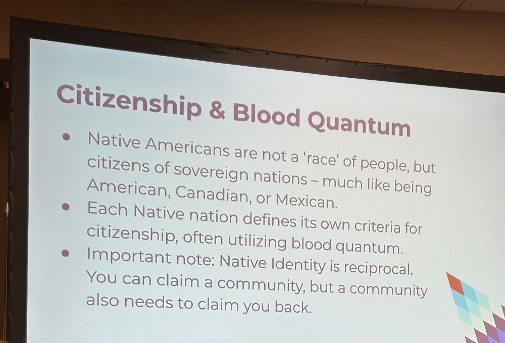Citizenship & Blood Quantum
Native Americans are not a 'race' of people, but citizens of sovereign nations - much like being American, Canadian, or Mexican.
• Each Native nation defines its own criteria for citizenship, often utilizing blood quantum.
• Important note: Native Identity is reciprocal.
You can claim a community, but a community also needs to claim you back.