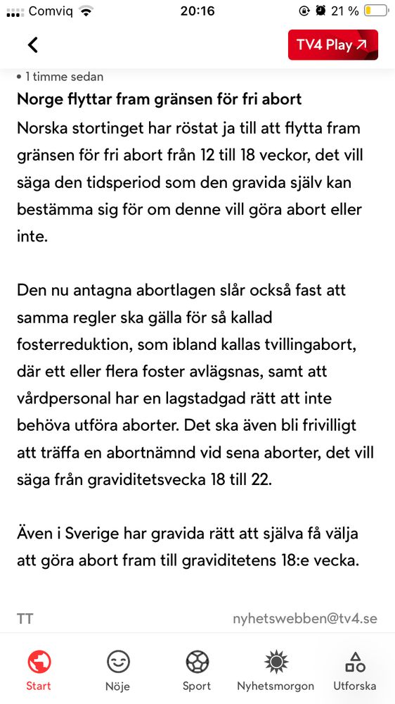Norge flyttar fram gränsen för fri abort
Norska stortinget har röstat ja till att flytta fram gränsen för fri abort från 12 till 18 veckor, det vill säga den tidsperiod som den gravida själv kan bestämma sig för om denne vill göra abort eller inte.

Den nu antagna abortlagen slår också fast att samma regler ska gälla för så kallad fosterreduktion, som ibland kallas tvillingabort, där ett eller flera foster avlägsnas, samt att vårdpersonal har en lagstadgad rätt att inte behöva utföra aborter. Det ska även bli frivilligt att träffa en abortnämnd vid sena aborter, det vill säga från graviditetsvecka 18 till 22.

Även i Sverige har gravida rätt att själva få välja att göra abort fram till graviditetens 18:e vecka.

TT