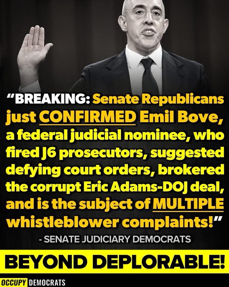 "BREAKING: Senate Republicans just CONFIRMED Emil Bove, a federal judicial nominee, who fired j6 prosecutors, suggested defying court orders, brokered the corrupt Eric Adams-DOJ deal, and is the subject of MULTIPLE whistleblower complaints!"
- SENATE JUDICIARY DEMOCRATS
BEYOND DEPLORABLE!
OCCUPY DEMOCRATS