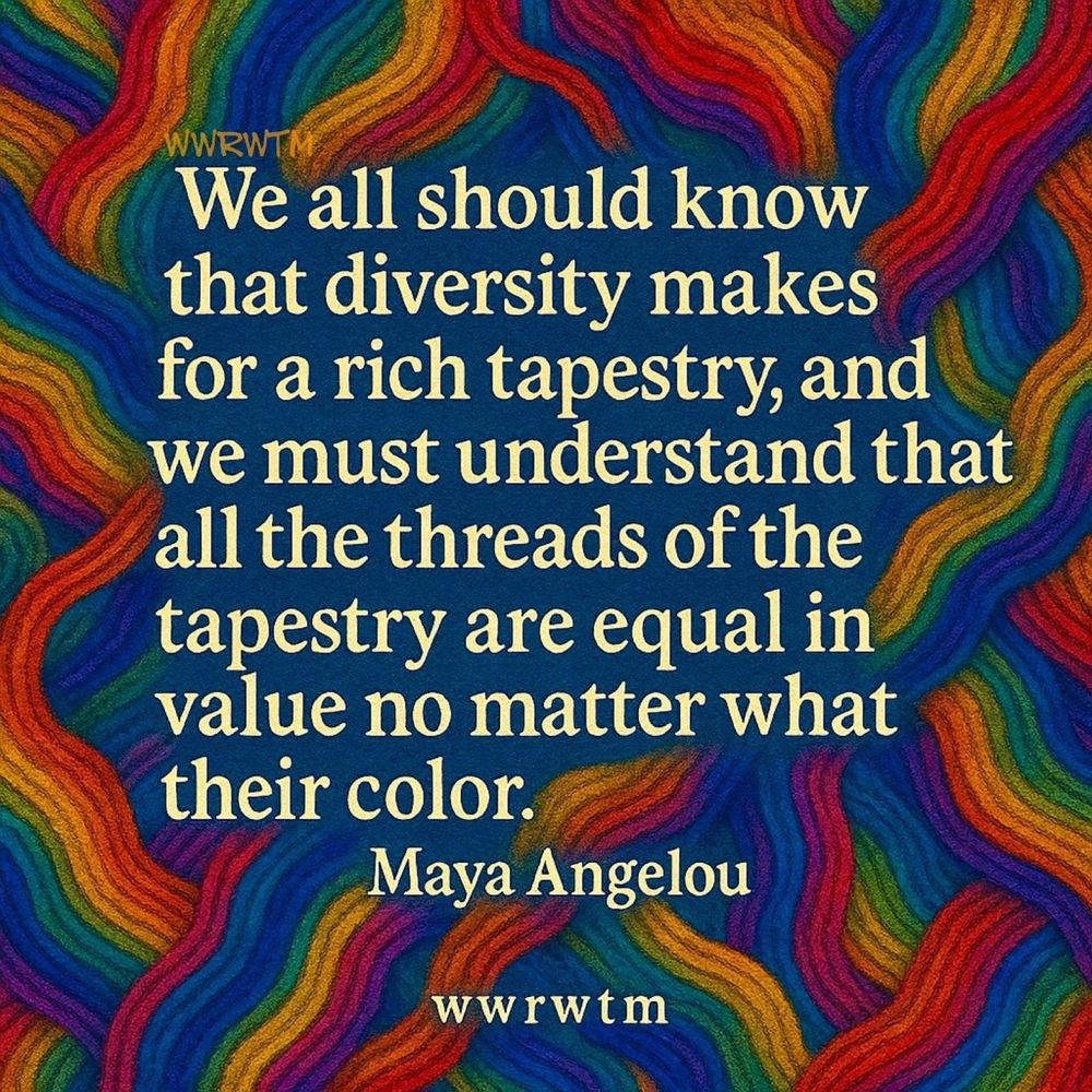We all should know that diversity makes for a rich tapestry, and we must understand that all the threads of the tapestry are equal in value no matter what their color. Maya Angelou