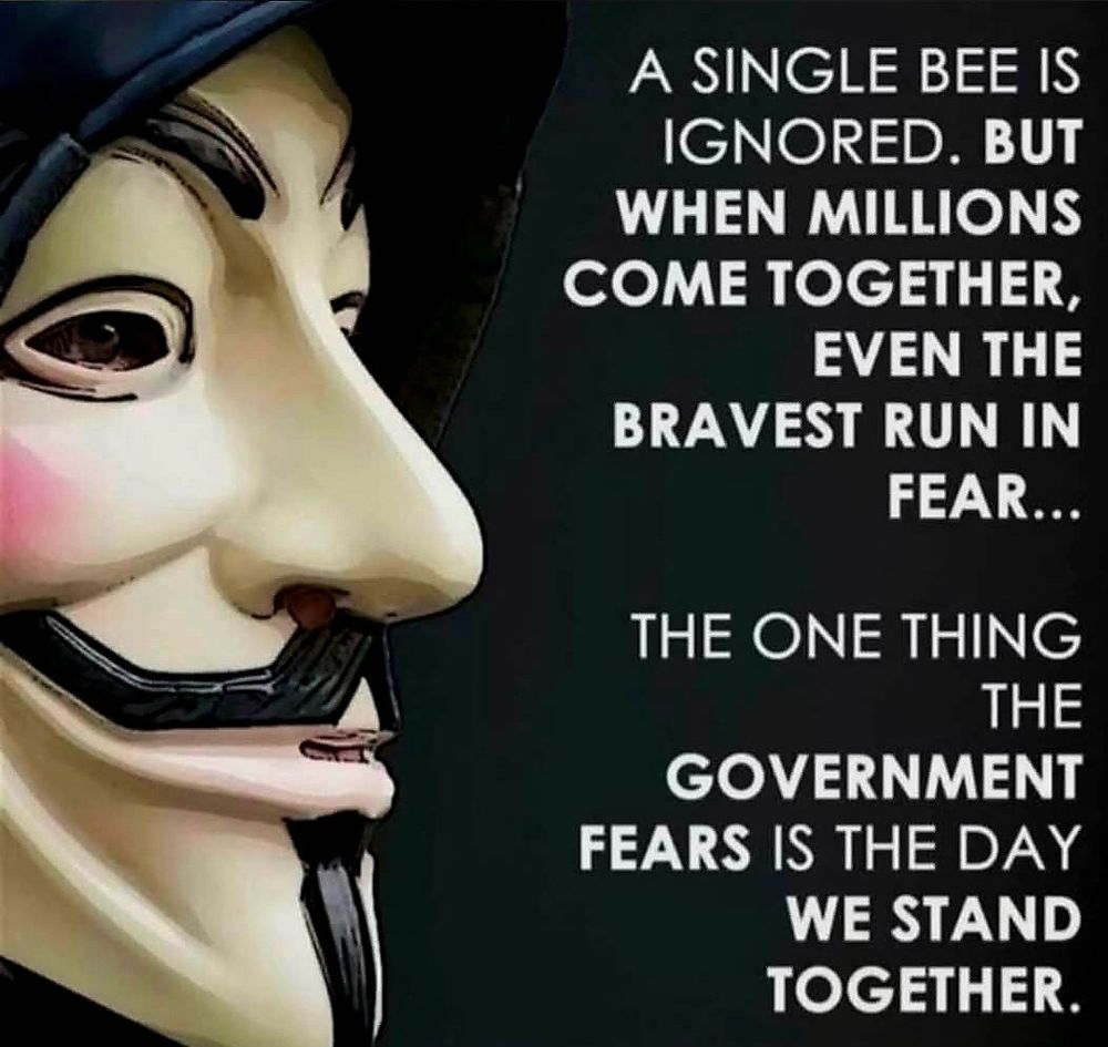 A SINGLE BEE IS IGNORED. BUT WHEN MILLIONS COME TOGETHER,
EVEN THE
BRAVEST RUN IN
FEAR...
THE ONE THING
THE
GOVERNMENT
FEARS IS THE DAY
WE STAND TOGETHER.