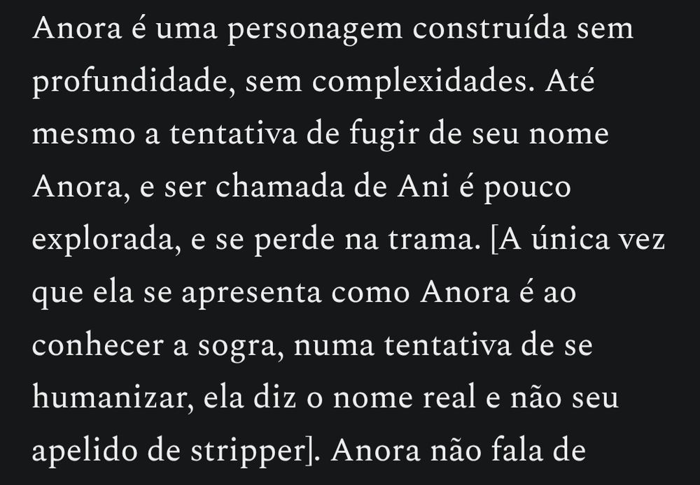"Anora é uma personagem construida sem profundidade, sem complexidades. Até mesmo a tentativa de fugir de seu nome Anora, e ser chamada de Ani é pouco explorada, e se perde na trama. [A única vez que ela se apresenta como Anora é ao conhecer a sogra, numa tentativa de se humanizar, ela diz o nome real e não seu apelido de stripper]."