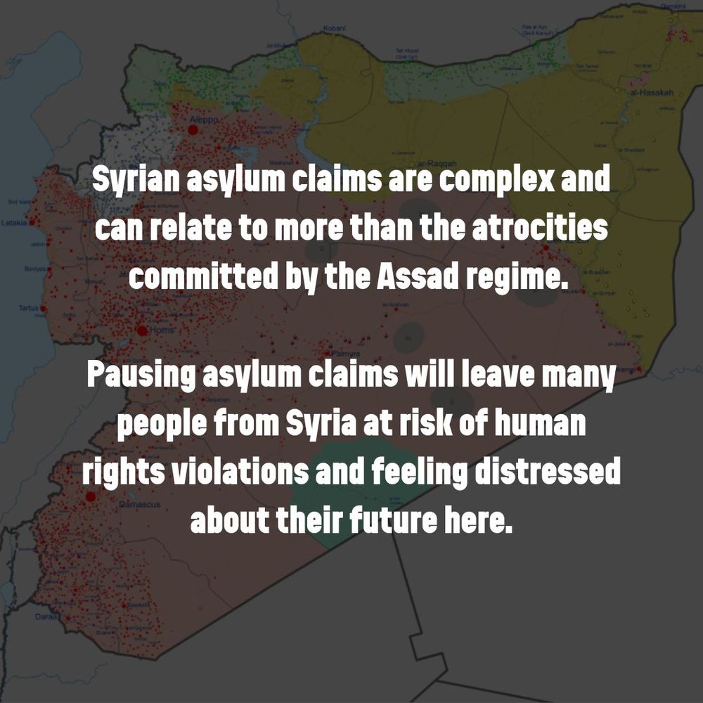 Text overlaid on an image of a map of Syria says: Syrian asylum claims are complex and can relate to more than the atrocities committed by the Assad regime.

Pausing asylum claims will leave many people from Syria at risk of human rights violations and feeling distressed about their future here.