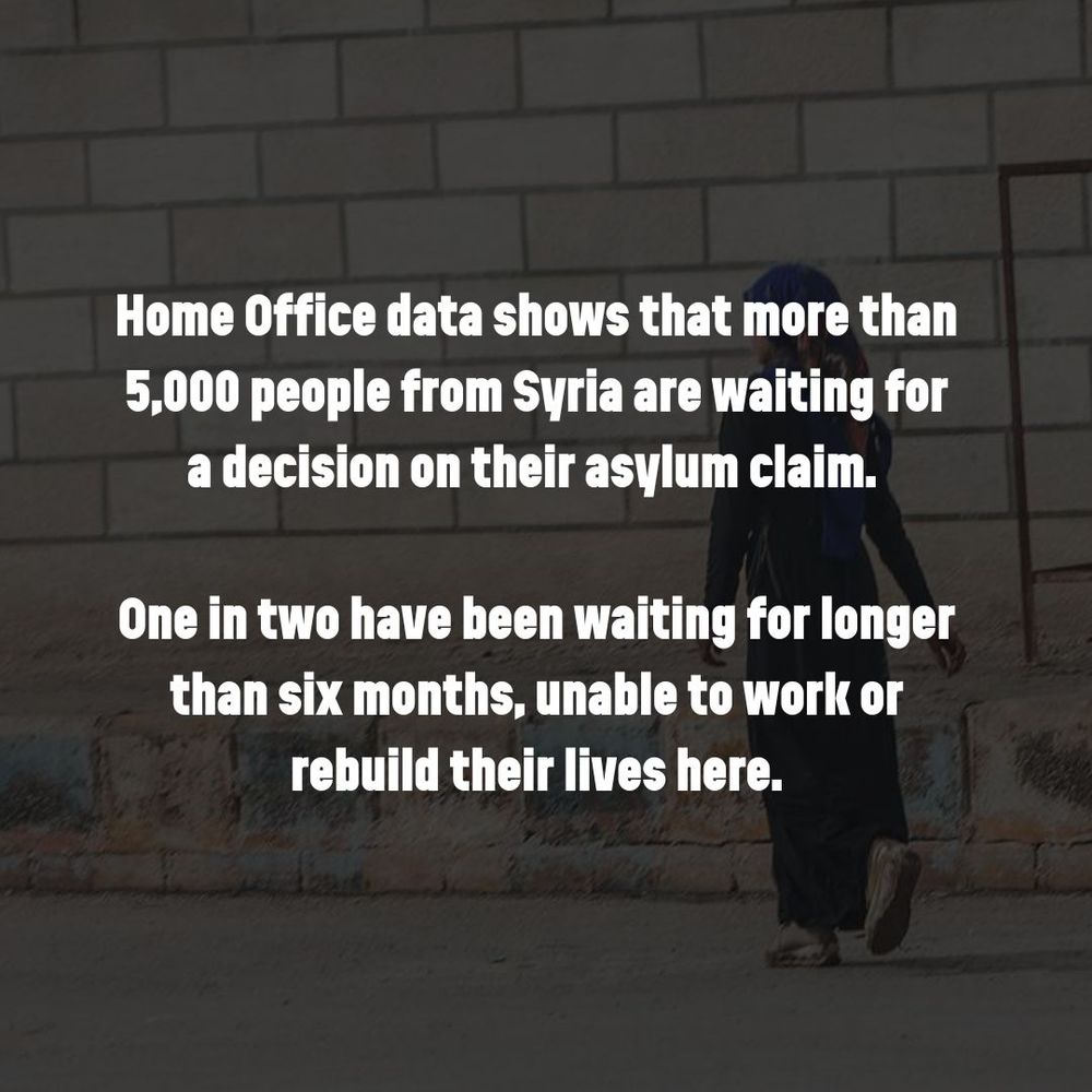 Text overlaid on a photo from Syria says: Home Office data shows that more than 5000 people from Syria are waiting for a decision on their asylum claim.

One in two have been waiting for longer than six months, unable to work or rebuild their lives here.  