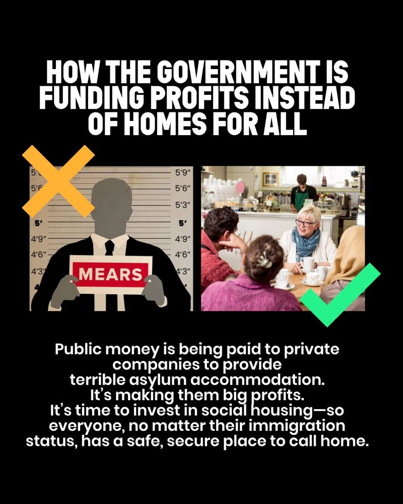 An infographic criticising government funding, with text that reads "Public money is being paid to privat companies to provide terrible asylum accommodation. It's time to invest in social housing—so everyone, no matter their immigration status, has a safe, secure place to call home." The upper part of the image shows a silhouette marked with against a height chart background, overlaid with a red X. Below, an image of three people happily interacting at a table.