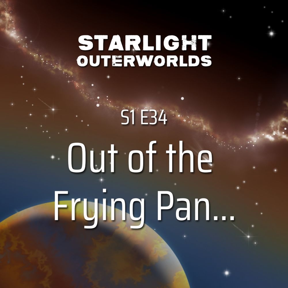 Starlight Outerworlds Season 1 Episode 34: Out of the Frying Pan...