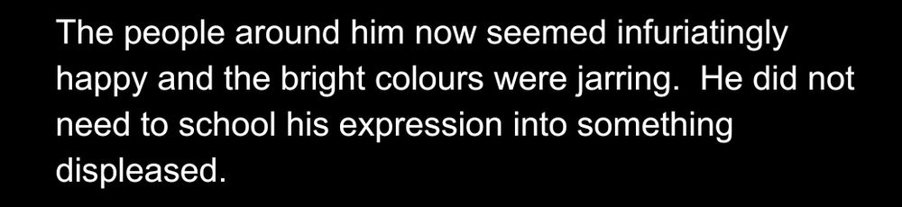 The people around him now seemed infuriatingly happy and the bright colours were jarring.  He did not need to school his expression into something displeased.  
