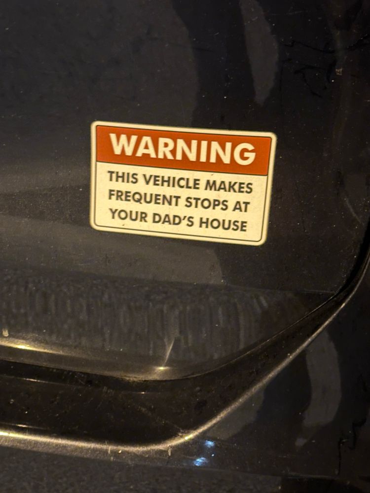 A bumper sticker that says 
WARNING
THIS VEHICLE MAKES FREQUENT STOPS AT YOUR DAD'S HOUSE