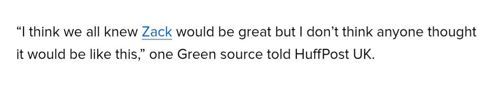 Quote saying
“I think we all knew Zack would be great but I don’t think anyone thought it would be like this,” one Green source told HuffPost UK."