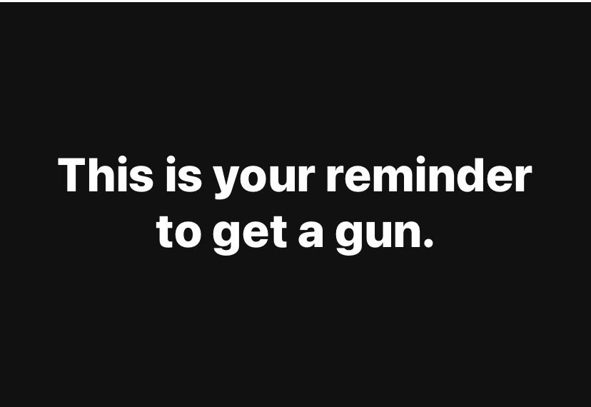 This is your reminder to get a gun. Post black and white. 