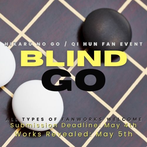 Hikaru no Go / Qi Hun Fan Event
Blind Go

All types of fanwork welcome
Submission deadline: May 4th 
Works revealed: May 5th