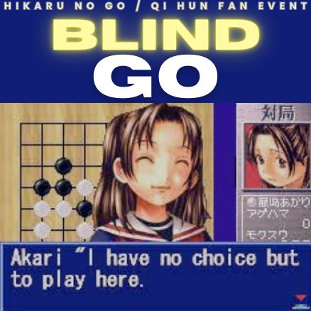 "Hikaru no Go / Qi Hun Fan Event: Blind Go"

Text overlayed over a screenshot from the hikago video game of Akari saying "I have no choice but to play here."
