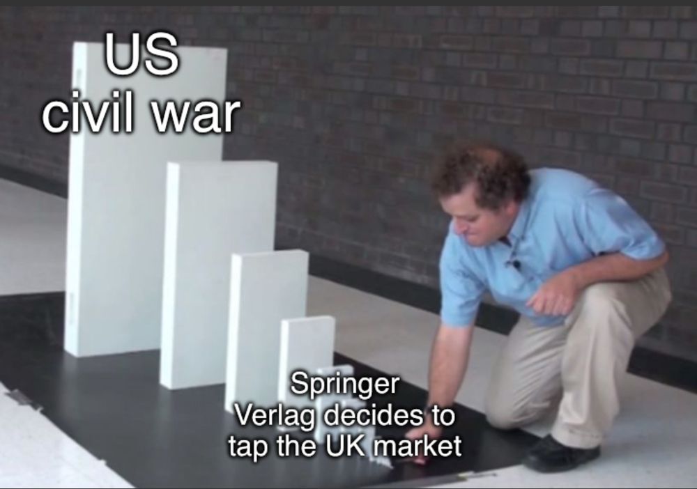 Domino Effect meme where the small domino is Springer Verlag deciding to expand into the UK, and the big domino being US civil war. 
