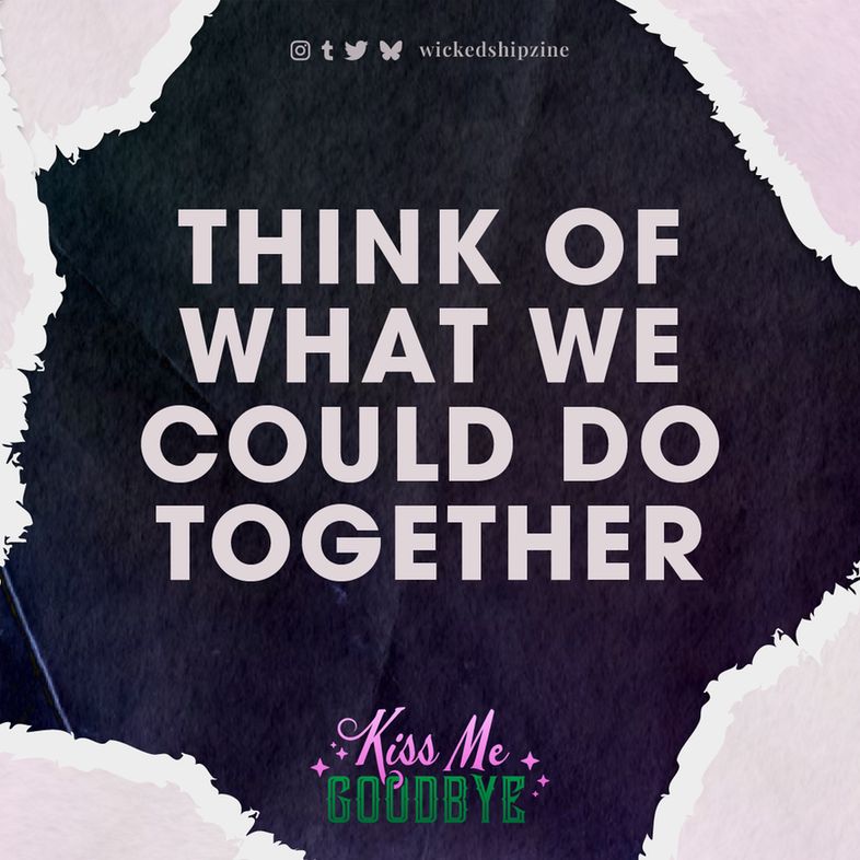 Pink pearlescent paper with a diamond shape torn out to reveal black paper beneath. 

Think of what we could do together.

Kiss Me Goodbye is on instagram, tumblr, twitter, and Bluesky as wickedshipzine.

Background is black paper torn in the middle to reveal pearlescent paper. The Kiss Me Goodbye logo is in the bottom of the black diamond.