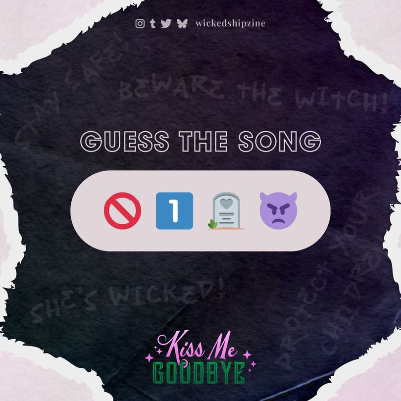 Guess the song!
Four emojis are shown: a stop sign, the 1 emoji, a gravestone, and a devil.

Pink pearlescent paper with the middle torn out to make a diamond shape revealing black paper beneath. Translucent writing says "she's wicked", "stay safe", "beware the witch!", "protect your children." The zine logo reads Kiss Me Goodbye. Kiss Me is pink in Chintia font (cursive with flourishes) and Goodbye is green in all caps Skynard font. Kiss Me Goodbye is on Instagram, tumblr, twitter, and bluesky as wickedshipzine