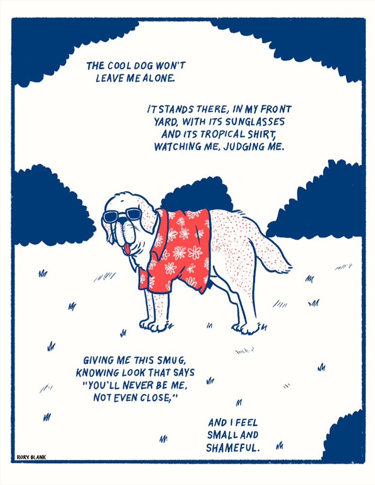 A drawing of an incredibly droopy looking st bernard or something wearing sunglasses and a floral print shirt, standing in a grassy area with shrubs around it, staring at the reader, with text accompanying it saying "the cool dog won't leave me alone. It stands there, in my front yard, with its sunglasses and its tropical shirt, watching me, judging me. Giving me this smug, knowing look that says 'you'll never be me. not even close,' and I feel small and shameful."