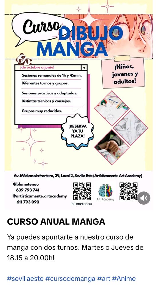 CURSO DIBUJO MANGA ​¡de octubre a junio! ​Sesiones semanales de 1h y 45min. ​Diferentes turnos y grupos. ​Sesiones prácticas y adaptadas. ​Distintas técnicas y consejos. ​Grupos muy reducidos. ​¡Niños, jóvenes y adultos! ​¡RESERVA YA TU PLAZA! ​Av. Médicos sin frontera, 39, Local 2, Sevilla Este (Artísticamente Art Academy) @blumetenou 639 793 741 @artisticamente.artacademy 611 793 090 blumetenou Art Academy ​CURSO ANUAL MANGA ​Ya puedes apuntarte a nuestro curso de manga con dos turnos: Martes o Jueves de 18.15 a 20.00h! ​#sevillaeste #cursodemanga #art #Anime