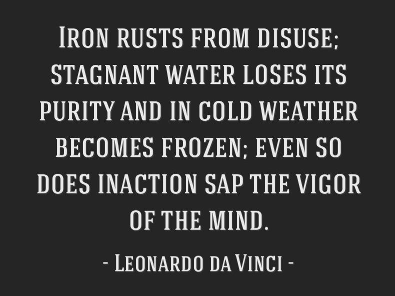 Iron rusts from disuse; stagnant water loses its purity and in cold weather becomes frozen; even so does inaction sap the vigour of the mind.

- Leonardo da Vinci -
