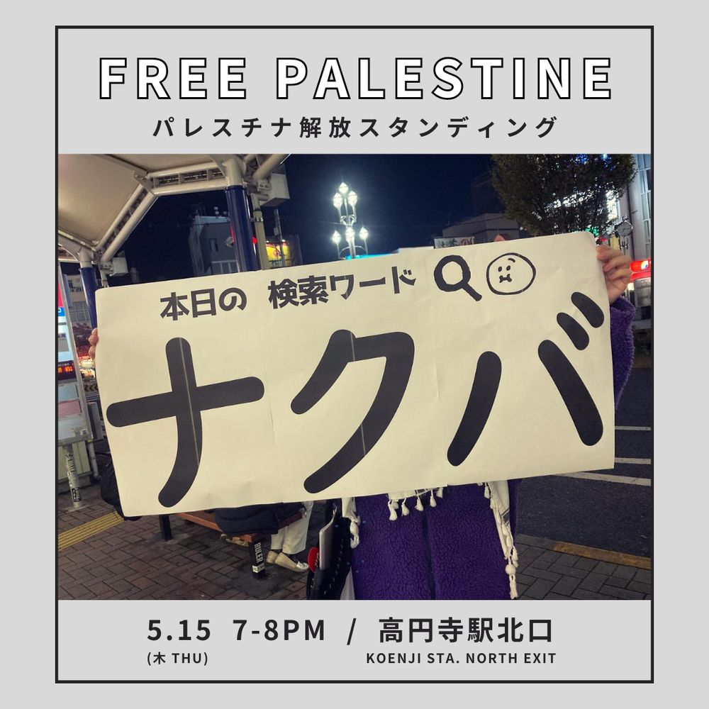 FREE PALESTINE 
パレスチナ解放スタンディング 
5月15日（木）7-8 PM
高円寺駅 北口
写真：「本日の検索ワード ナクバ」と大きな文字で書かれた紙を駅前で掲げるスタンディング参加者