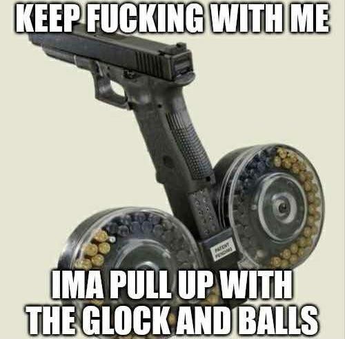 Keep fucking with me. I'ma pull up with the glock and balls