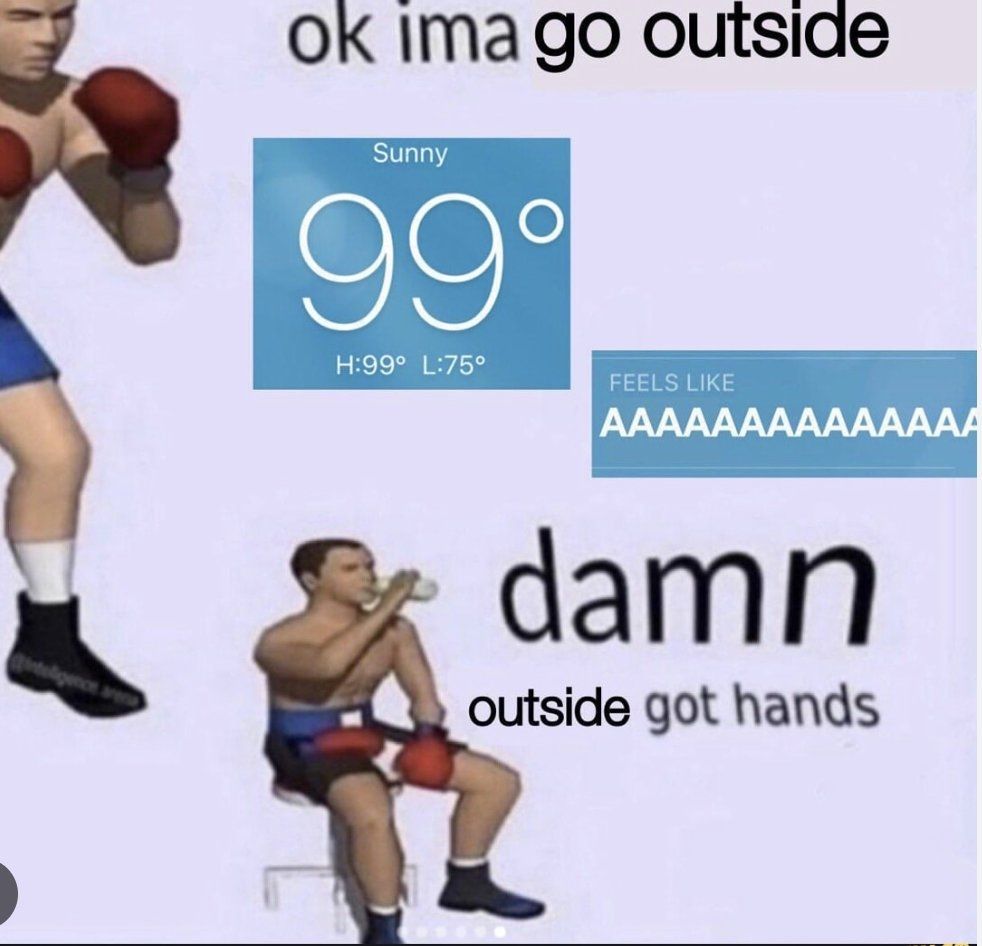 Man squared up with boxing gloves "ok ima go outside"

Screenshot of a weather app that says "99 degrees, feels like AAAAAAAAAAA"

The man sitting down drinking water: damn outside got hands